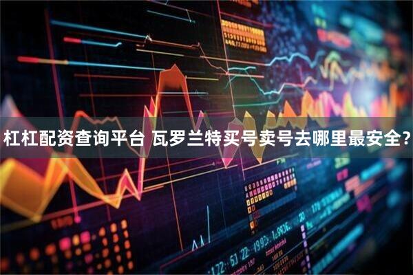 杠杠配资查询平台 瓦罗兰特买号卖号去哪里最安全？