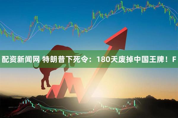 配资新闻网 特朗普下死令：180天废掉中国王牌！F