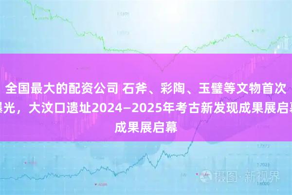 全国最大的配资公司 石斧、彩陶、玉璧等文物首次曝光，大汶口遗址2024—2025年考古新发现成果展启幕