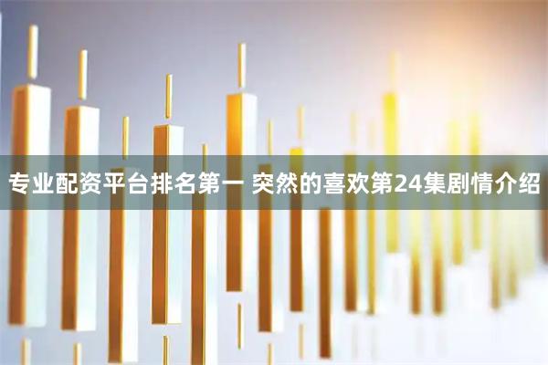 专业配资平台排名第一 突然的喜欢第24集剧情介绍
