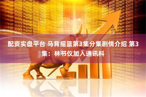 配资实盘平台 马背摇篮第3集分集剧情介绍 第3集：林书仪加入通讯科