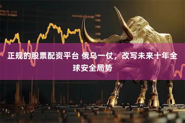 正规的股票配资平台 俄乌一仗，改写未来十年全球安全局势