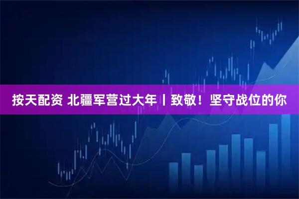 按天配资 北疆军营过大年丨致敬！坚守战位的你