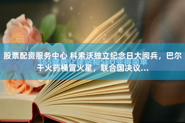 股票配资服务中心 科索沃独立纪念日大阅兵，巴尔干火药桶冒火星，联合国决议...