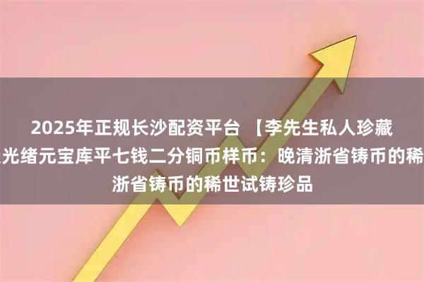 2025年正规长沙配资平台 【李先生私人珍藏】浙江省造光绪元宝库平七钱二分铜币样币：晚清浙省铸币的稀世试铸珍品