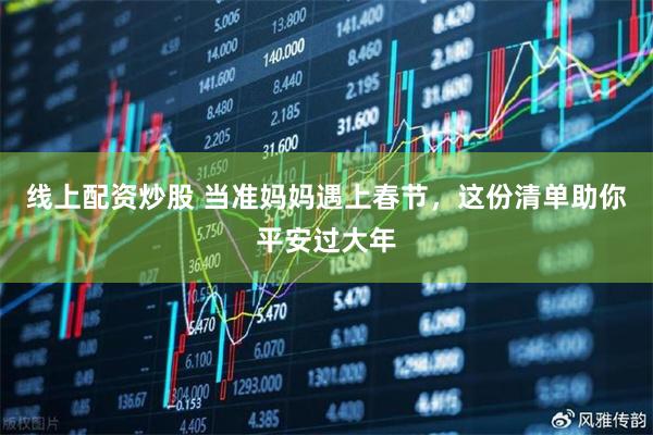 线上配资炒股 当准妈妈遇上春节，这份清单助你平安过大年