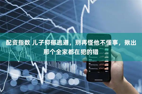 配资指数 儿子抑郁逃避，别再怪他不懂事，揪出那个全家都在犯的错