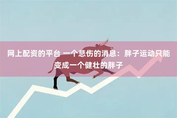 网上配资的平台 一个悲伤的消息：胖子运动只能变成一个健壮的胖子