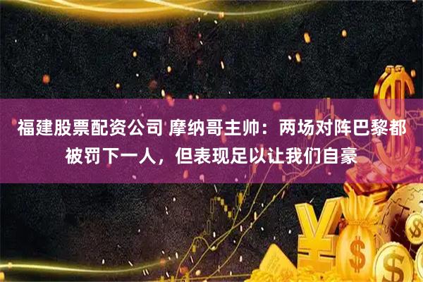 福建股票配资公司 摩纳哥主帅：两场对阵巴黎都被罚下一人，但表现足以让我们自豪