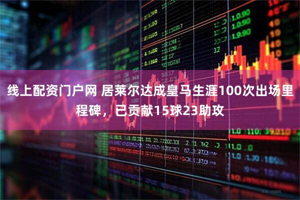 线上配资门户网 居莱尔达成皇马生涯100次出场里程碑，已贡献15球23助攻