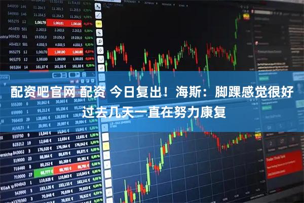 配资吧官网 配资 今日复出！海斯：脚踝感觉很好 过去几天一直在努力康复