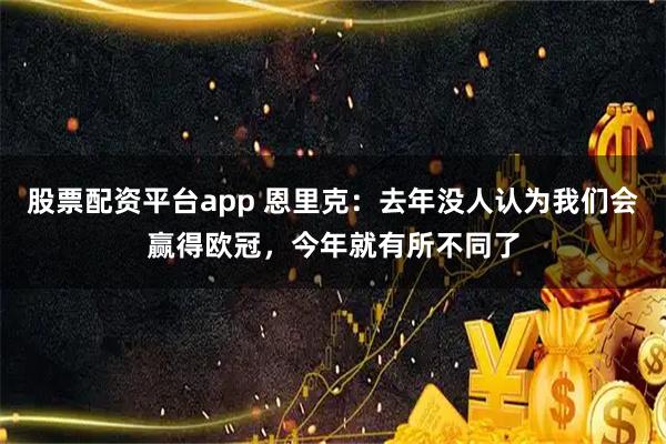 股票配资平台app 恩里克：去年没人认为我们会赢得欧冠，今年就有所不同了