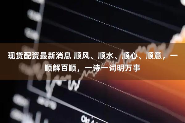 现货配资最新消息 顺风、顺水、顺心、顺意，一顺解百顺，一诗一词明万事
