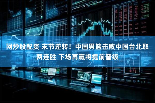 网炒股配资 末节逆转！中国男篮击败中国台北取两连胜 下场再赢将提前晋级