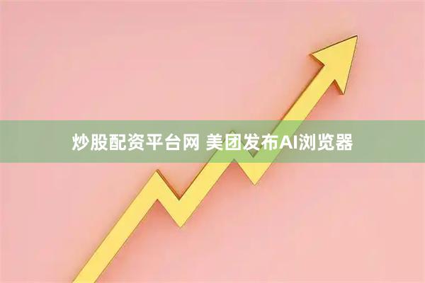炒股配资平台网 美团发布AI浏览器