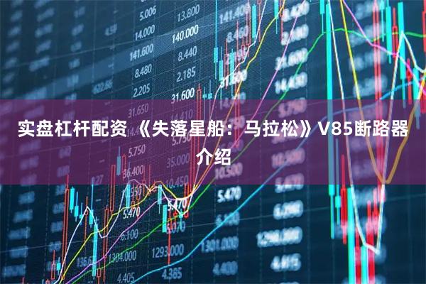 实盘杠杆配资 《失落星船：马拉松》V85断路器介绍
