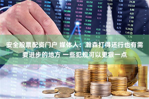 安全股票配资门户 媒体人：瀚森打得还行也有需要进步的地方 一些犯规可以更狠一点