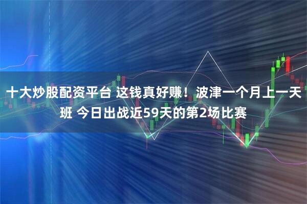 十大炒股配资平台 这钱真好赚！波津一个月上一天班 今日出战近59天的第2场比赛