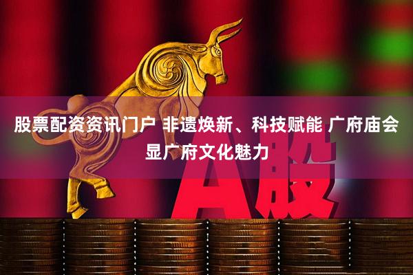 股票配资资讯门户 非遗焕新、科技赋能 广府庙会显广府文化魅力