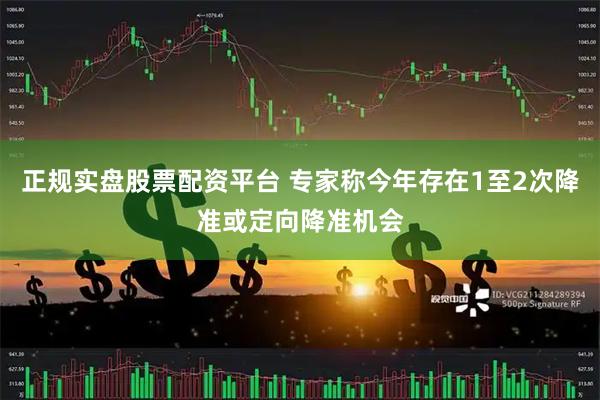 正规实盘股票配资平台 专家称今年存在1至2次降准或定向降准机会