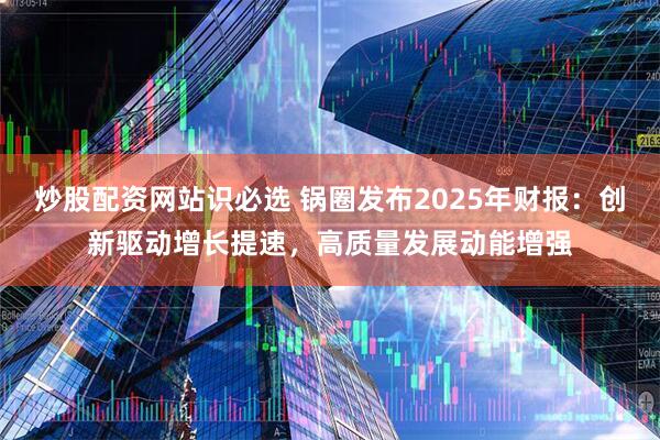 炒股配资网站识必选 锅圈发布2025年财报：创新驱动增长提速，高质量发展动能增强