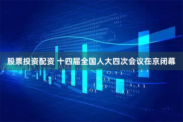 股票投资配资 十四届全国人大四次会议在京闭幕