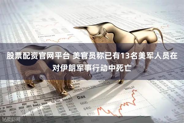 股票配资官网平台 美官员称已有13名美军人员在对伊朗军事行动中死亡