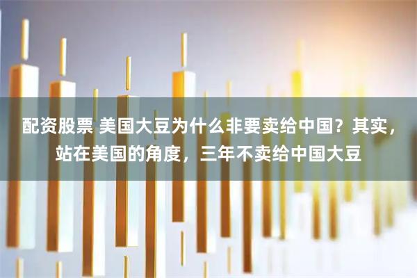 配资股票 美国大豆为什么非要卖给中国？其实，站在美国的角度，三年不卖给中国大豆