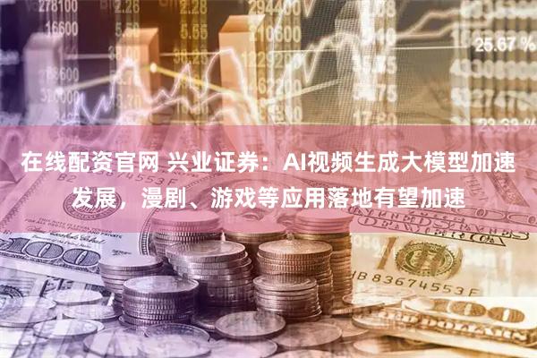 在线配资官网 兴业证券：AI视频生成大模型加速发展，漫剧、游戏等应用落地有望加速