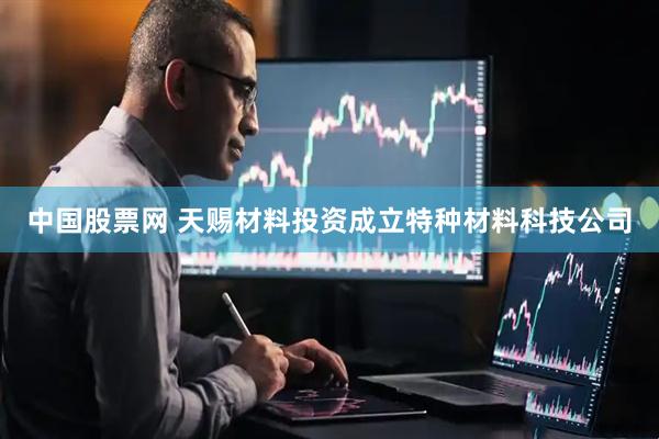中国股票网 天赐材料投资成立特种材料科技公司