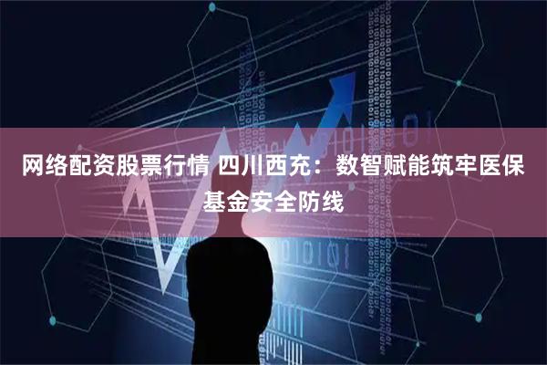 网络配资股票行情 四川西充：数智赋能筑牢医保基金安全防线