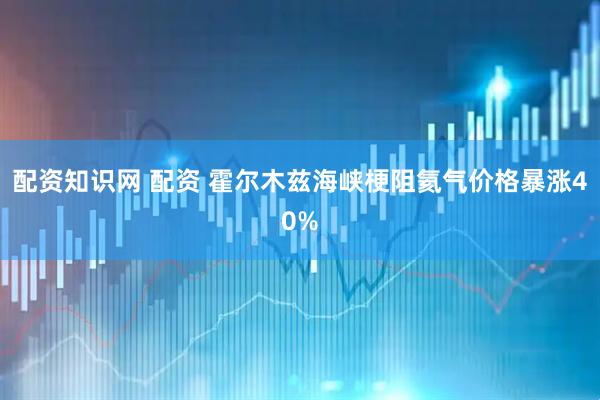 配资知识网 配资 霍尔木兹海峡梗阻氦气价格暴涨40%
