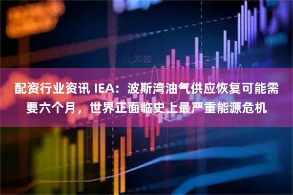 配资行业资讯 IEA：波斯湾油气供应恢复可能需要六个月，世界正面临史上最严重能源危机