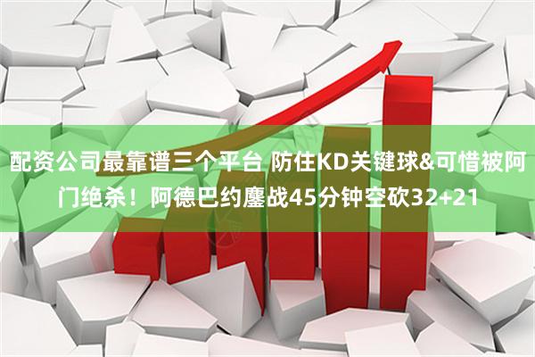 配资公司最靠谱三个平台 防住KD关键球&可惜被阿门绝杀！阿德巴约鏖战45分钟空砍32+21