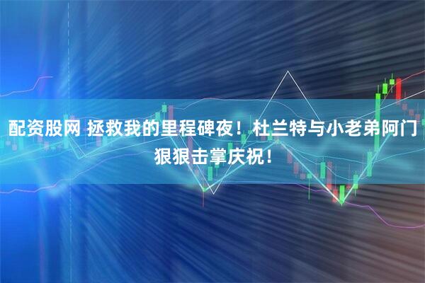 配资股网 拯救我的里程碑夜！杜兰特与小老弟阿门狠狠击掌庆祝！