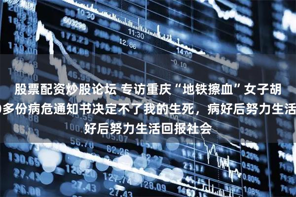 股票配资炒股论坛 专访重庆“地铁擦血”女子胡心瑶：20多份病危通知书决定不了我的生死，病好后努力生活回报社会