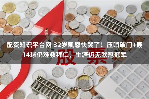 配资知识平台网 32岁凯恩快哭了！压哨破门+轰14球仍难救拜仁，生涯仍无欧冠冠军