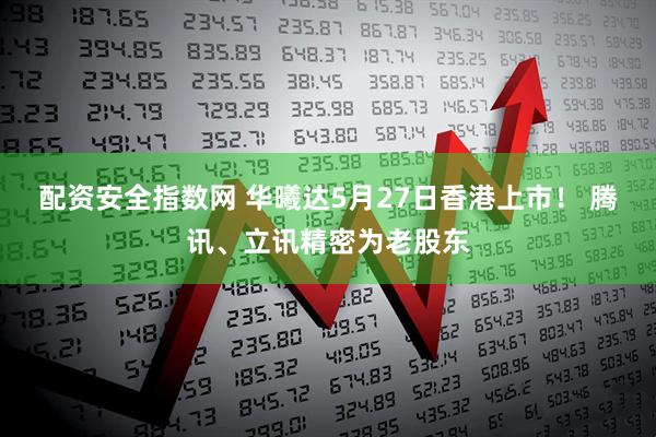 配资安全指数网 华曦达5月27日香港上市！ 腾讯、立讯精密为老股东